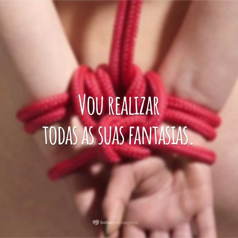 Vou realizar todas as suas fantasias.