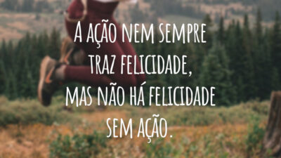 A ação nem sempre traz felicidade, mas não há felicidade sem ação.