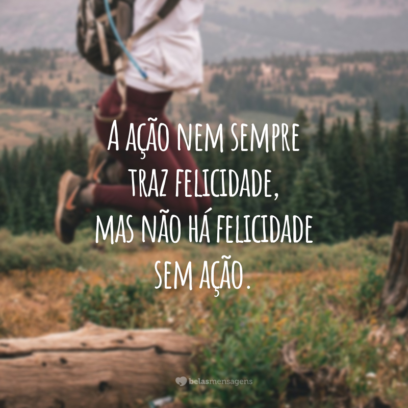 A ação nem sempre traz felicidade, mas não há felicidade sem ação.