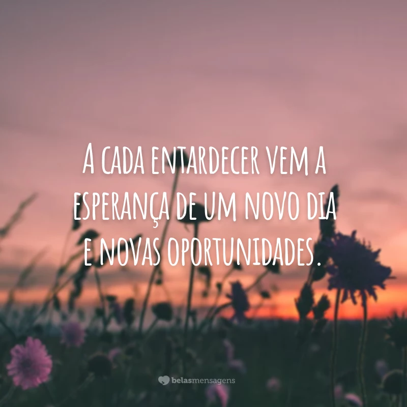 A cada entardecer vem a esperança de um novo dia e novas oportunidades.