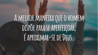 A melhor maneira que o homem dispõe para se aperfeiçoar, é aproximar-se de Deus.