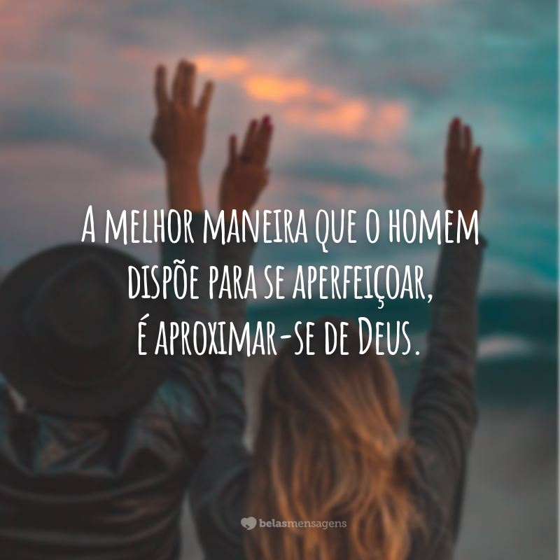 A melhor maneira que o homem dispõe para se aperfeiçoar, é aproximar-se de Deus.