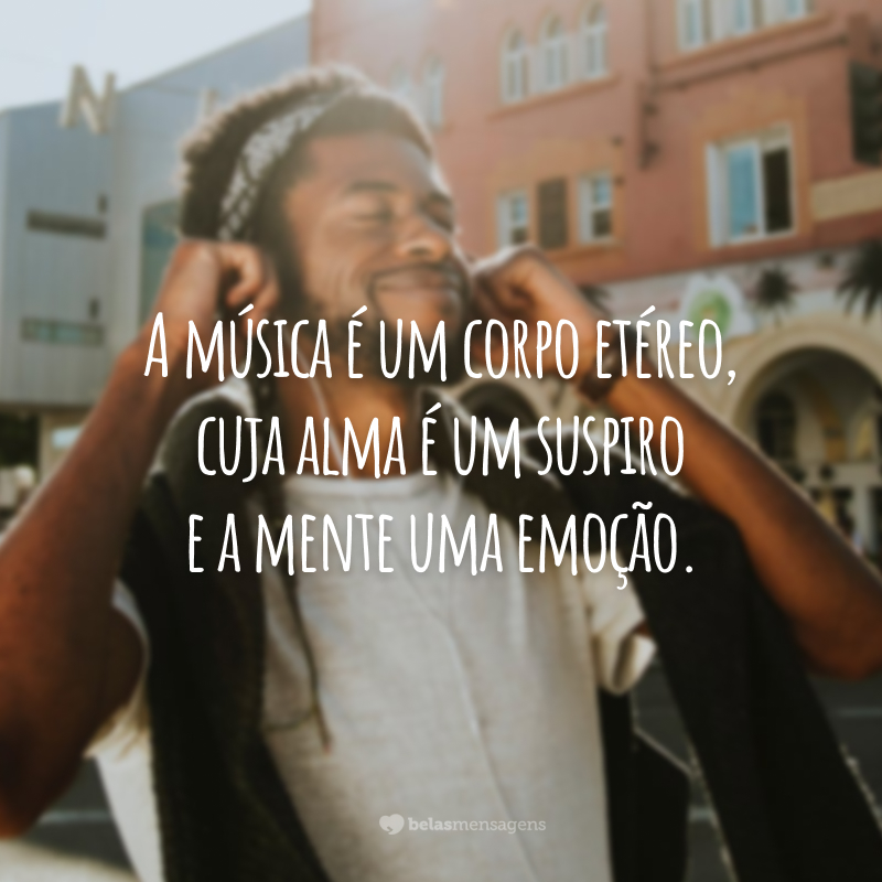 A música é um corpo etéreo, cuja alma é um suspiro e a mente uma emoção.