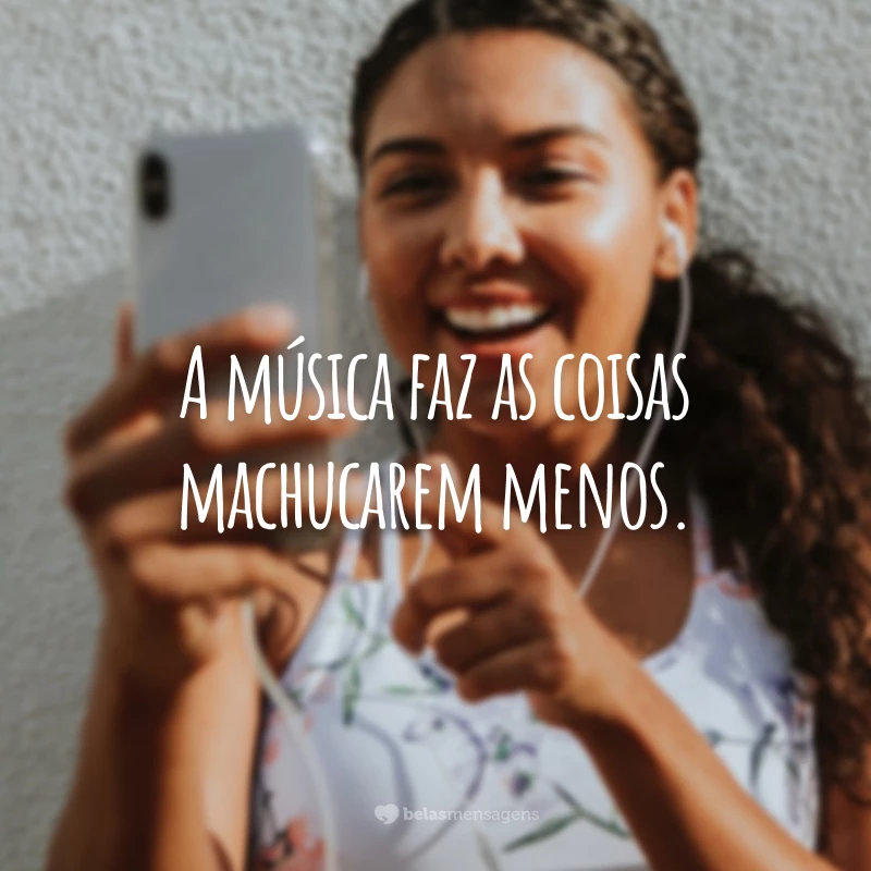 A música faz as coisas machucarem menos. 