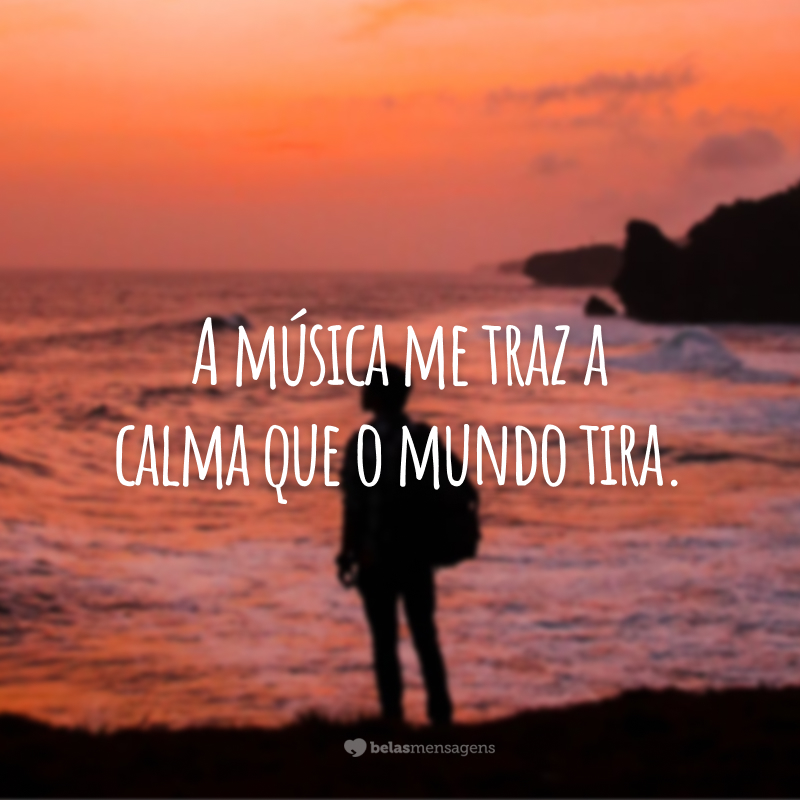 A música me traz a calma que o mundo tira.