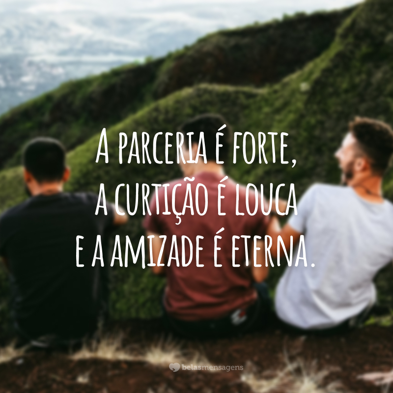 A parceria é forte, a curtição é louca e a amizade é eterna.