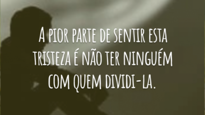 A pior parte de sentir esta tristeza é não ter ninguém com quem dividi-la.