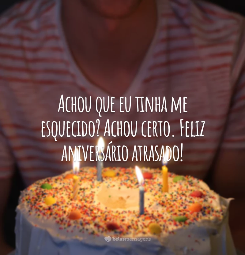 Achou que eu tinha me esquecido? Achou certo. Feliz aniversário atrasado!