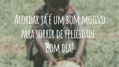 Acordar já é um bom motivo para sorrir de felicidade. Bom dia!