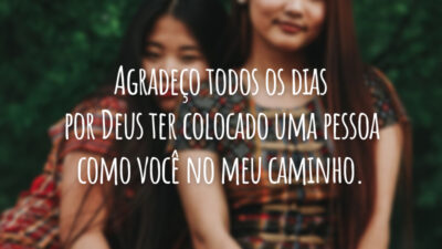 Agradeço todos os dias por Deus ter colocado uma pessoa como você no meu caminho.
