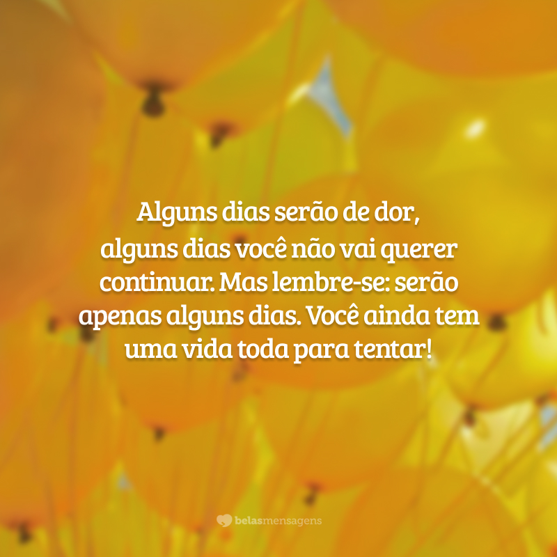 Alguns dias serão de dor, alguns dias você não vai querer continuar. Mas lembre-se: serão apenas alguns dias. Você ainda tem uma vida toda para tentar!