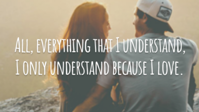 All, everything that I understand, I only understand because I love.
(Tudo, tudo o que eu entendo, eu apenas entendo porque eu amo.)