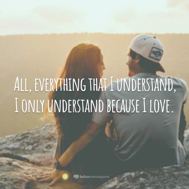 All, everything that I understand, I only understand because I love.
(Tudo, tudo o que eu entendo, eu apenas entendo porque eu amo.)