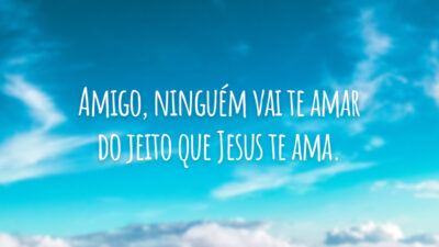Amigo, ninguém vai te amar do jeito que Jesus te ama.