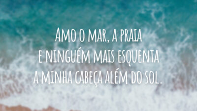 Amo o mar, a praia e ninguém mais esquenta a minha cabeça além do sol.