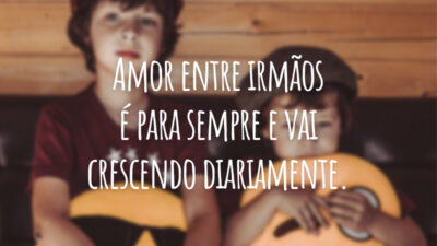 Amor entre irmãos é para sempre e vai crescendo diariamente.