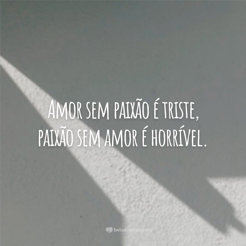 Amor sem paixão é triste, paixão sem amor é horrível.