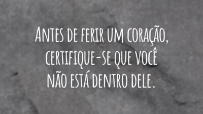 Antes de ferir um coração, certifique-se que você não está dentro dele.