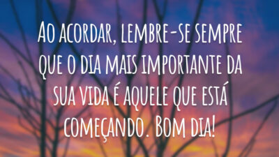 Ao acordar, lembre-se sempre que o dia mais importante da sua vida é aquele que está começando. Bom dia!