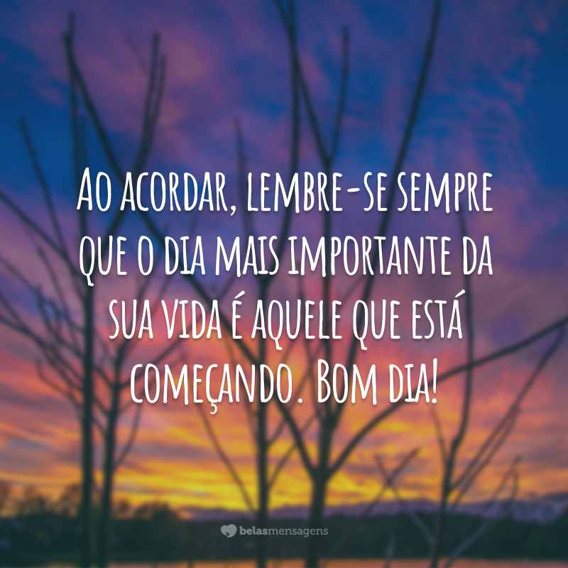 Ao acordar, lembre-se sempre que o dia mais importante da sua vida é aquele que está começando. Bom dia!