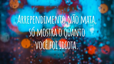 Arrependimento não mata, só mostra o quanto você foi idiota.