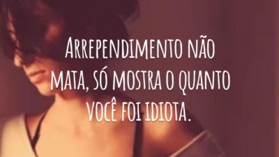 Arrependimento não mata, só mostra o quanto você foi idiota.