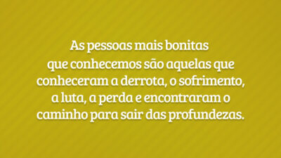 As pessoas mais bonitas que conhecemos são aquelas que conheceram a derrota, o sofrimento, a luta, a perda e encontraram o caminho para sair das profundezas.