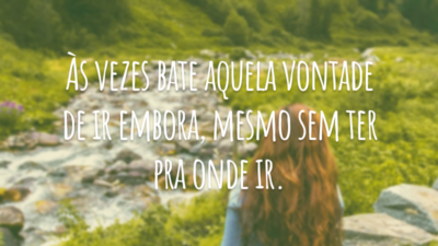 Às vezes bate aquela vontade de ir embora, mesmo sem ter pra onde ir.