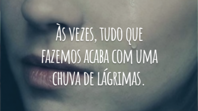 Às vezes, tudo que fazemos acaba com uma chuva de lágrimas.
