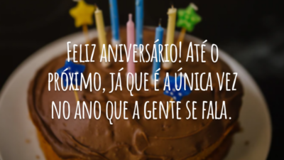 Feliz aniversário! Até o próximo, já que é a única vez no ano que a gente se fala.