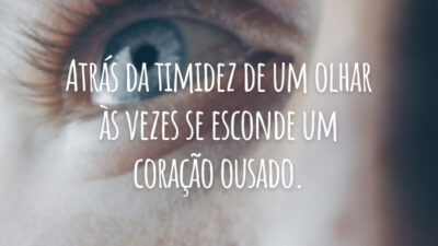 Atrás da timidez de um olhar às vezes se esconde um coração ousado.