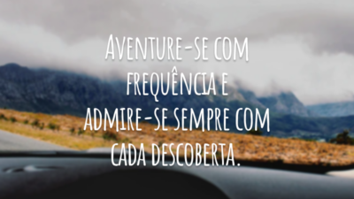 Aventure-se com frequência e admire-se sempre com cada descoberta.