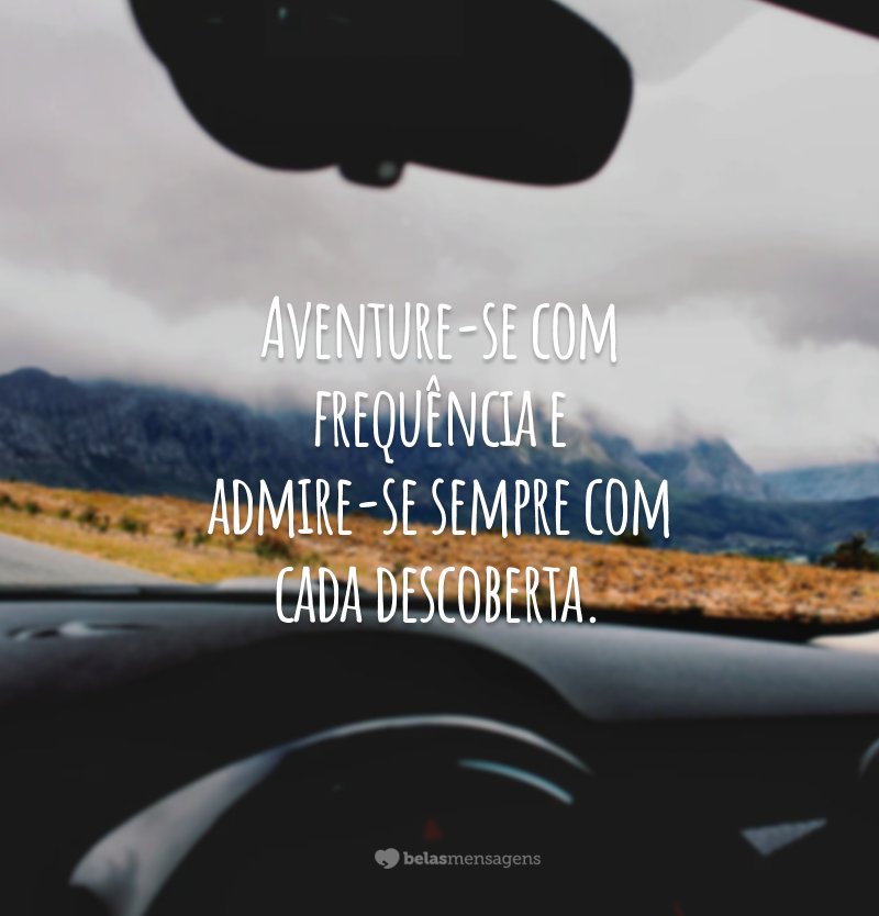 Aventure-se com frequência e admire-se sempre com cada descoberta.