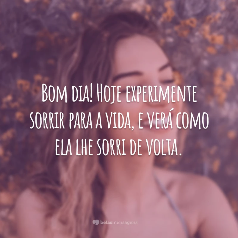 Bom dia! Hoje experimente sorrir para a vida, e verá como ela lhe sorri de volta.