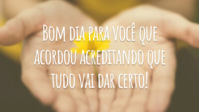 Bom dia para você que acordou acreditando que tudo vai dar certo!