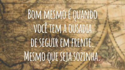 Bom mesmo é quando você tem a ousadia de seguir em frente. Mesmo que seja sozinha.