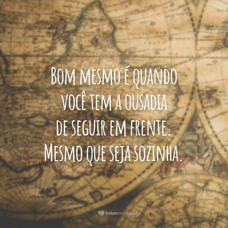 Bom mesmo é quando você tem a ousadia de seguir em frente. Mesmo que seja sozinha.