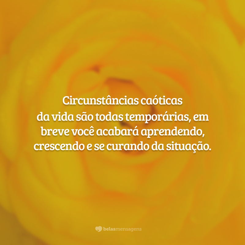 Circunstâncias caóticas da vida são todas temporárias, em breve você acabará aprendendo, crescendo e se curando da situação.