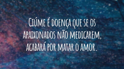 Ciúme é doença que se os apaixonados não medicarem, acabará por matar o amor.