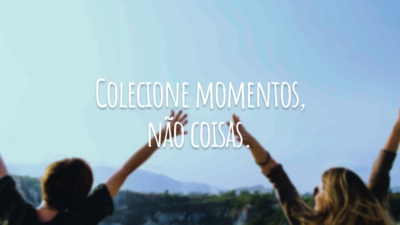 Colecione momentos, não coisas.