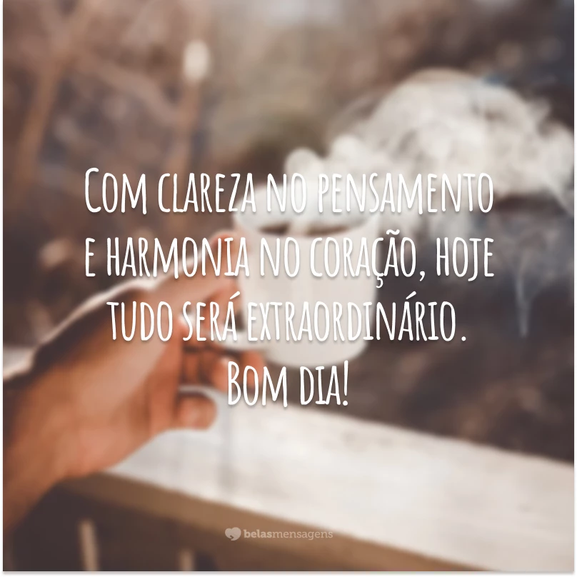 Com clareza no pensamento e harmonia no coração, hoje tudo será extraordinário. Bom dia!