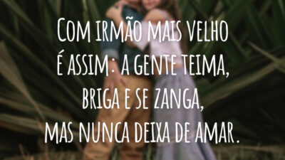 Com irmão mais velho é assim: a gente teima, briga e se zanga, mas nunca deixa de amar.