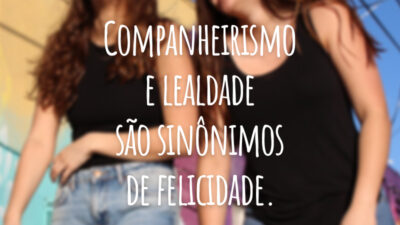 Companheirismo e lealdade são sinônimos de felicidade.