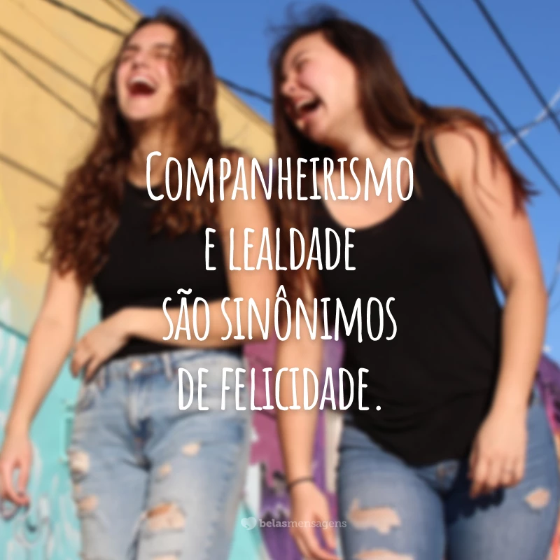 Companheirismo e lealdade são sinônimos de felicidade.