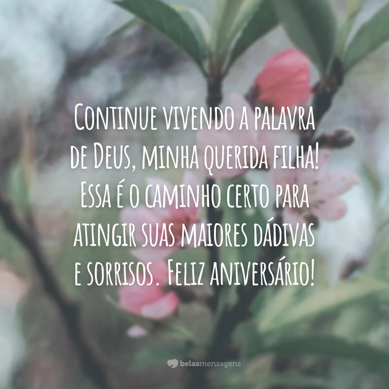 Continue vivendo a palavra de Deus, minha querida filha! Essa é o caminho certo para atingir suas maiores dádivas e sorrisos. Feliz aniversário!