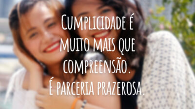Cumplicidade é muito mais que compreensão. É parceria prazerosa.