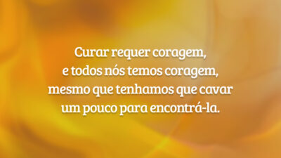 Curar requer coragem, e todos nós temos coragem, mesmo que tenhamos que cavar um pouco para encontrá-la.
