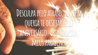Desculpa pelo atraso, eu nem queria te desejar feliz aniversário. Brincadeira, meus parabéns!