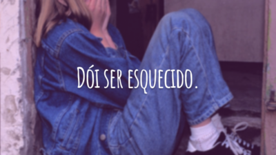 Dói ser esquecido.