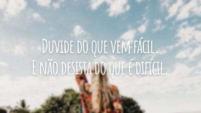 Duvide do que vem fácil. E não desista do que é difícil.